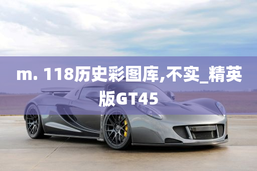 m. 118历史彩图库,不实_精英版GT45