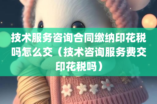 技术服务咨询合同缴纳印花税吗怎么交（技术咨询服务费交印花税吗）