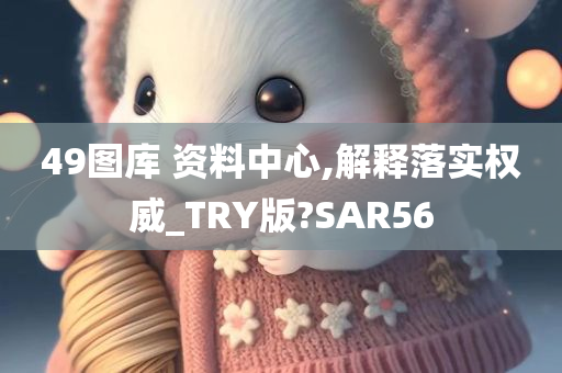 49图库 资料中心,解释落实权威_TRY版?SAR56