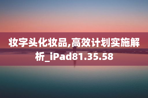 妆字头化妆品,高效计划实施解析_iPad81.35.58