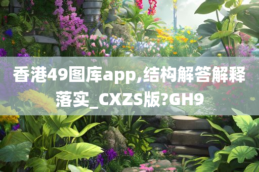 香港49图库app,结构解答解释落实_CXZS版?GH9