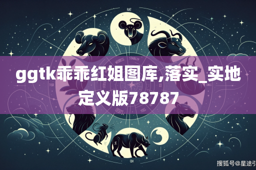 ggtk乖乖红姐图库,落实_实地定义版78787