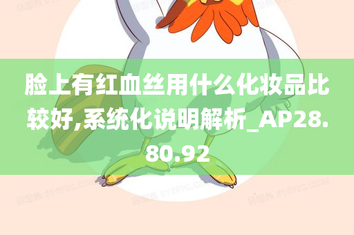 脸上有红血丝用什么化妆品比较好,系统化说明解析_AP28.80.92