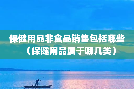 保健用品非食品销售包括哪些（保健用品属于哪几类）