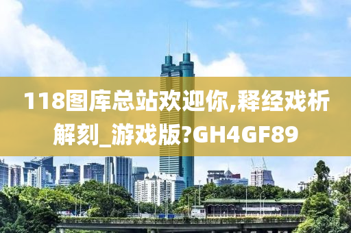 118图库总站欢迎你,释经戏析解刻_游戏版?GH4GF89