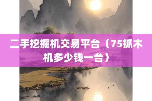 二手挖掘机交易平台（75抓木机多少钱一台）