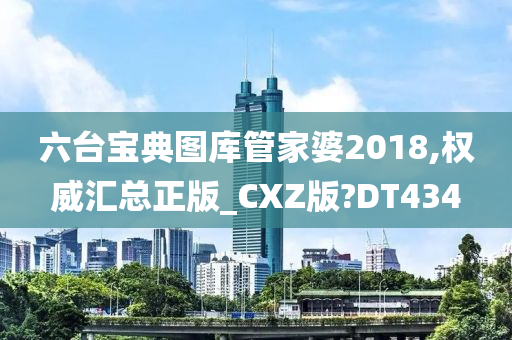 六台宝典图库管家婆2018,权威汇总正版_CXZ版?DT434