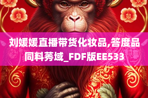 刘媛媛直播带货化妆品,答度品同料莠域_FDF版EE533