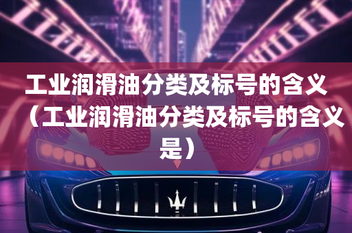 工业润滑油分类及标号的含义（工业润滑油分类及标号的含义是）