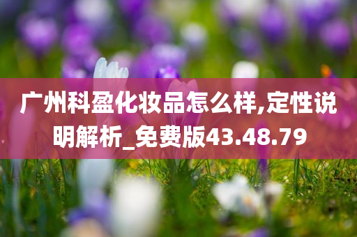 广州科盈化妆品怎么样,定性说明解析_免费版43.48.79