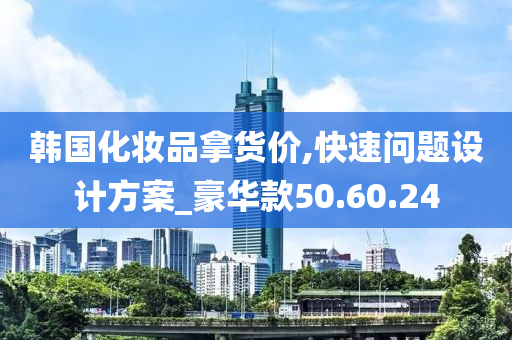 韩国化妆品拿货价,快速问题设计方案_豪华款50.60.24