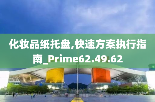 化妆品纸托盘,快速方案执行指南_Prime62.49.62