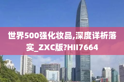 世界500强化妆品,深度详析落实_ZXC版?HII7664