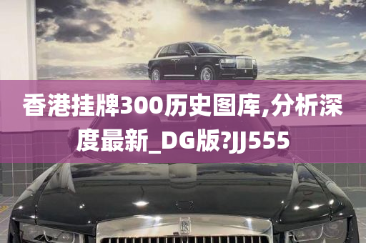 香港挂牌300历史图库,分析深度最新_DG版?JJ555