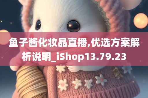 鱼子酱化妆品直播,优选方案解析说明_iShop13.79.23