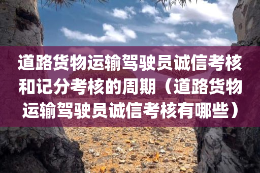 道路货物运输驾驶员诚信考核和记分考核的周期（道路货物运输驾驶员诚信考核有哪些）