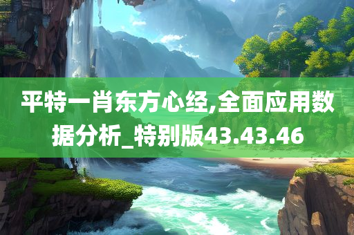 平特一肖东方心经,全面应用数据分析_特别版43.43.46