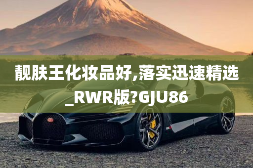 靓肤王化妆品好,落实迅速精选_RWR版?GJU86