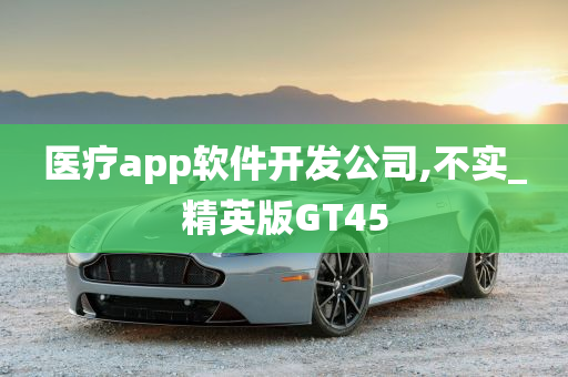 医疗app软件开发公司,不实_精英版GT45