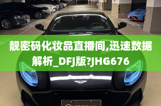 靓密码化妆品直播间,迅速数据解析_DFJ版?JHG676