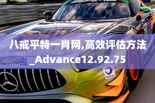 八戒平特一肖网,高效评估方法_Advance12.92.75