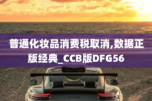 普通化妆品消费税取消,数据正版经典_CCB版DFG56