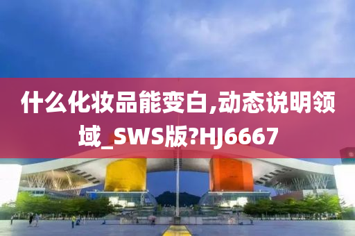 什么化妆品能变白,动态说明领域_SWS版?HJ6667