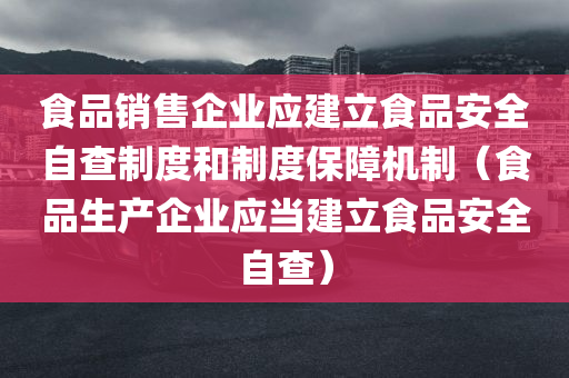 食品销售企业应建立食品安全自查制度和制度保障机制（食品生产企业应当建立食品安全自查）