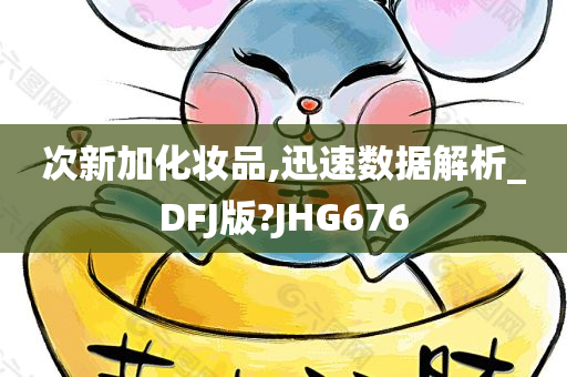 次新加化妆品,迅速数据解析_DFJ版?JHG676