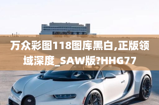 万众彩图118图库黑白,正版领域深度_SAW版?HHG77