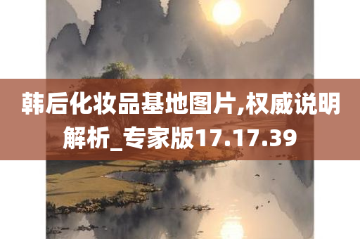 韩后化妆品基地图片,权威说明解析_专家版17.17.39