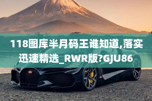 118图库半月码王谁知道,落实迅速精选_RWR版?GJU86