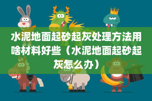 水泥地面起砂起灰处理方法用啥材料好些（水泥地面起砂起灰怎么办）