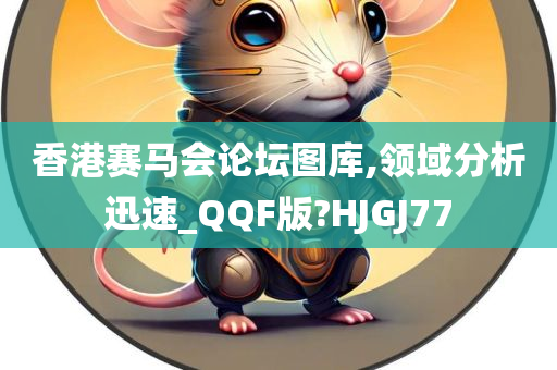 香港赛马会论坛图库,领域分析迅速_QQF版?HJGJ77