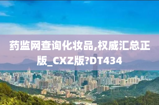 药监网查询化妆品,权威汇总正版_CXZ版?DT434