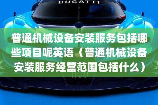 普通机械设备安装服务包括哪些项目呢英语（普通机械设备安装服务经营范围包括什么）