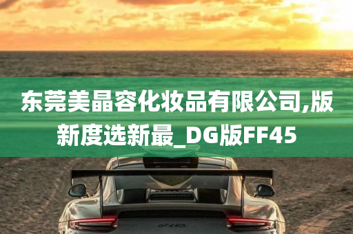 东莞美晶容化妆品有限公司,版新度选新最_DG版FF45