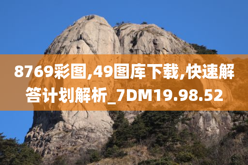 8769彩图,49图库下载,快速解答计划解析_7DM19.98.52