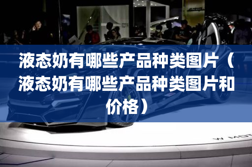 液态奶有哪些产品种类图片（液态奶有哪些产品种类图片和价格）