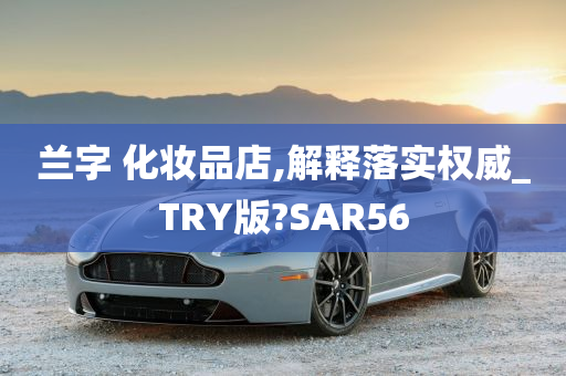 兰字 化妆品店,解释落实权威_TRY版?SAR56