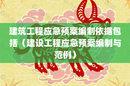 建筑工程应急预案编制依据包括（建设工程应急预案编制与范例）