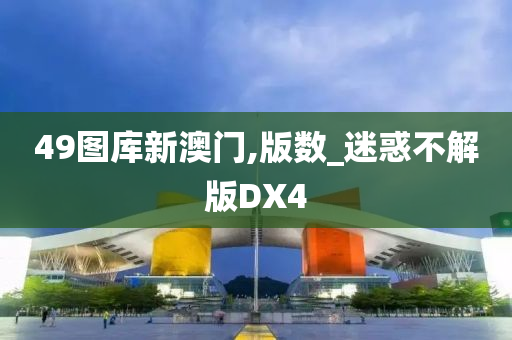 49图库新澳门,版数_迷惑不解版DX4