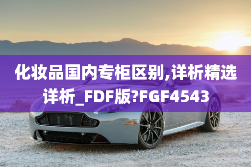 化妆品国内专柜区别,详析精选详析_FDF版?FGF4543