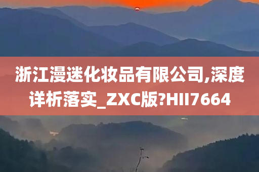 浙江漫迷化妆品有限公司,深度详析落实_ZXC版?HII7664