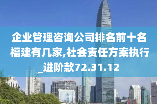 企业管理咨询公司排名前十名 福建有几家,社会责任方案执行_进阶款72.31.12