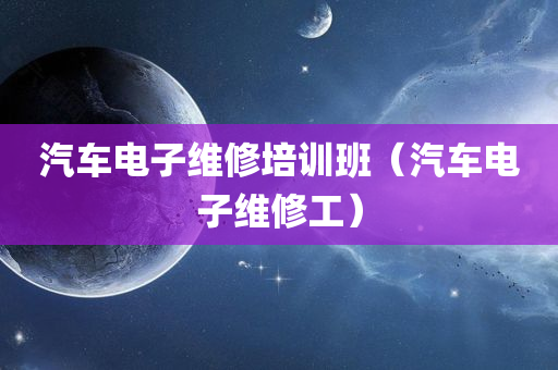 汽车电子维修培训班（汽车电子维修工）