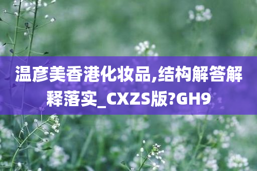 温彦美香港化妆品,结构解答解释落实_CXZS版?GH9