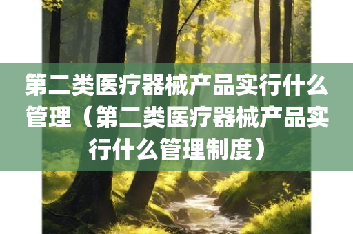 第二类医疗器械产品实行什么管理（第二类医疗器械产品实行什么管理制度）