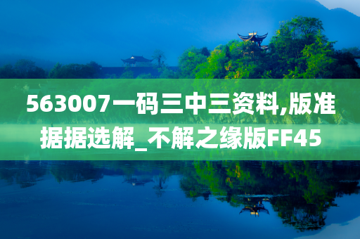 563007一码三中三资料,版准据据选解_不解之缘版FF45