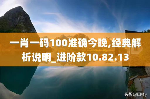 一肖一码100准确今晚,经典解析说明_进阶款10.82.13